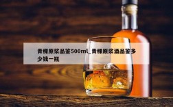 青稞原浆品鉴500ml_青稞原浆酒品鉴多少钱一瓶